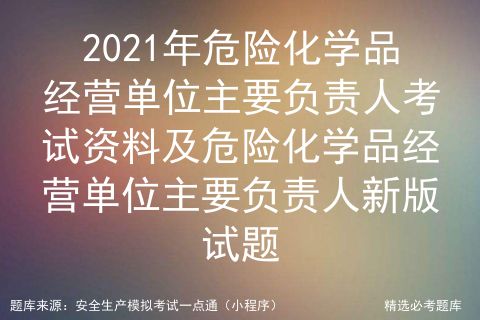2021年危險化學品經(jīng)營單位主要負責人考試資料與新版試題解析